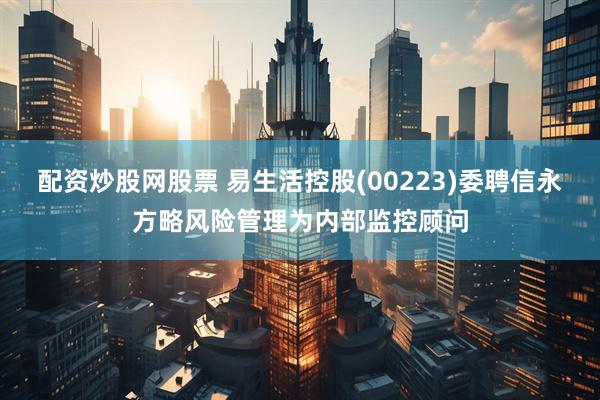 配资炒股网股票 易生活控股(00223)委聘信永方略风险管理为内部监控顾问