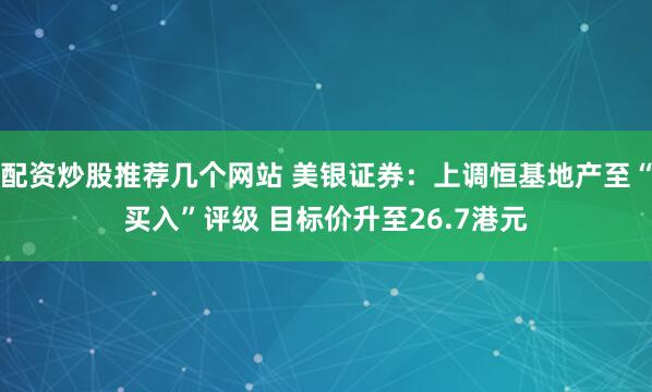 配资炒股推荐几个网站 美银证券：上调恒基地产至“买入”评级 目标价升至26.7港元