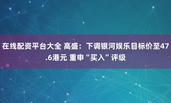 在线配资平台大全 高盛：下调银河娱乐目标价至47.6港元 重申“买入”评级