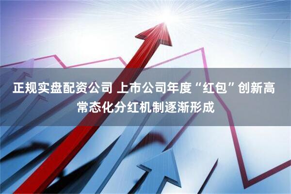 正规实盘配资公司 上市公司年度“红包”创新高 常态化分红机制逐渐形成