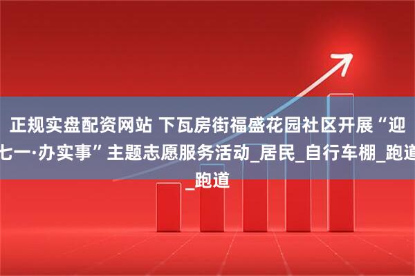 正规实盘配资网站 下瓦房街福盛花园社区开展“迎七一·办实事”主题志愿服务活动_居民_自行车棚_跑道