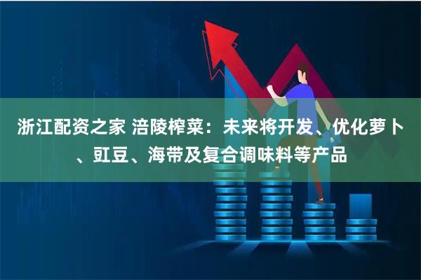 浙江配资之家 涪陵榨菜：未来将开发、优化萝卜、豇豆、海带及复合调味料等产品