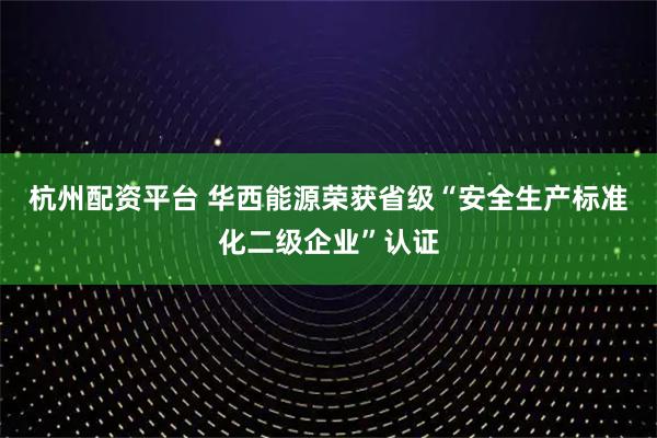 杭州配资平台 华西能源荣获省级“安全生产标准化二级企业”认证