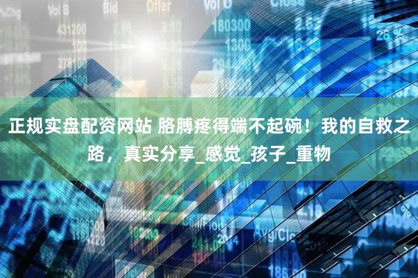 正规实盘配资网站 胳膊疼得端不起碗！我的自救之路，真实分享_感觉_孩子_重物