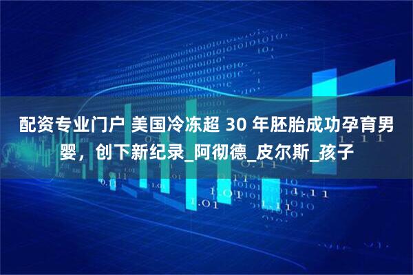 配资专业门户 美国冷冻超 30 年胚胎成功孕育男婴，创下新纪录_阿彻德_皮尔斯_孩子