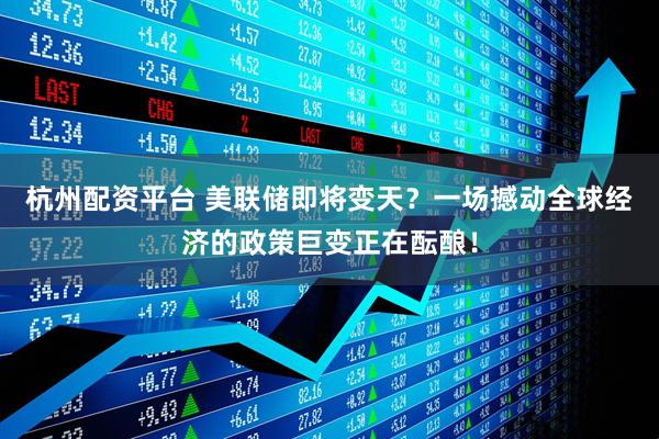 杭州配资平台 美联储即将变天？一场撼动全球经济的政策巨变正在酝酿！