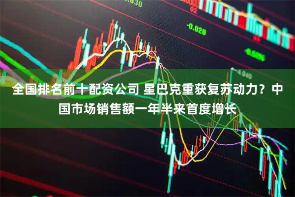 全国排名前十配资公司 星巴克重获复苏动力？中国市场销售额一年半来首度增长