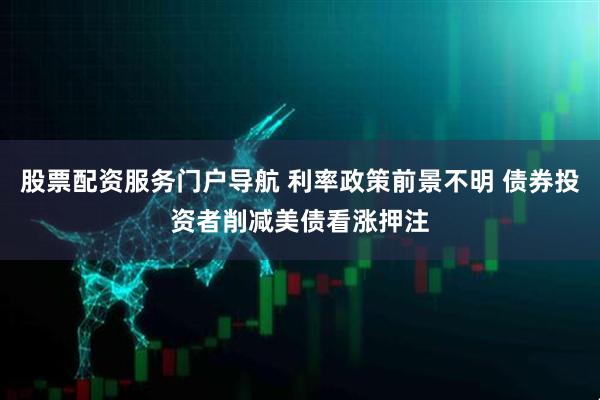 股票配资服务门户导航 利率政策前景不明 债券投资者削减美债看涨押注