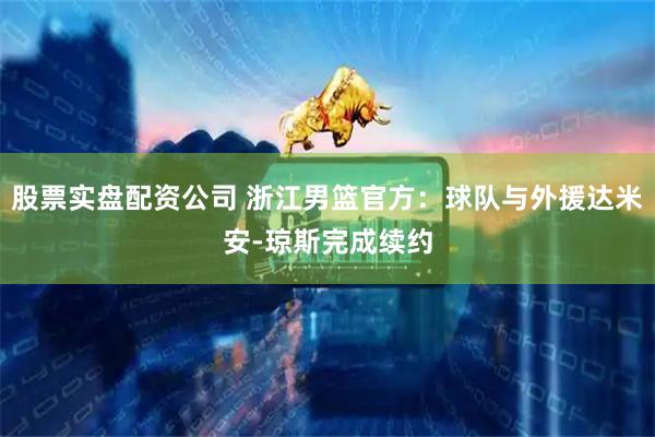 股票实盘配资公司 浙江男篮官方：球队与外援达米安-琼斯完成续约