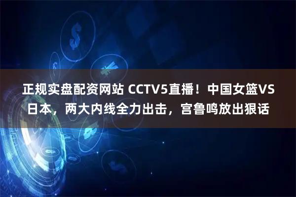 正规实盘配资网站 CCTV5直播！中国女篮VS日本，两大内线全力出击，宫鲁鸣放出狠话
