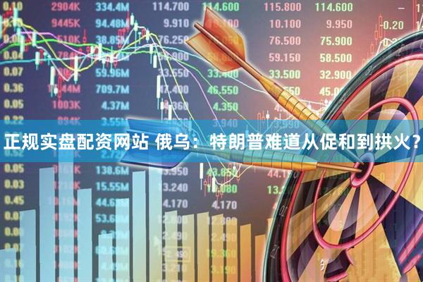 正规实盘配资网站 俄乌：特朗普难道从促和到拱火？