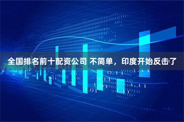 全国排名前十配资公司 不简单，印度开始反击了