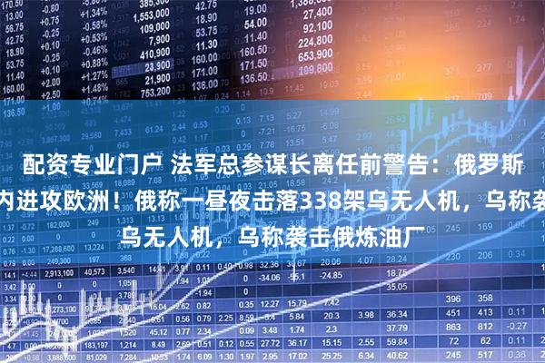 配资专业门户 法军总参谋长离任前警告：俄罗斯可能在五年内进攻欧洲！俄称一昼夜击落338架乌无人机，乌称袭击俄炼油厂