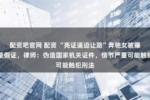 配资吧官网 配资 “亮证逼迫让路”奔驰女被曝亮的是假证，律师：伪造国家机关证件，情节严重可能触犯刑法