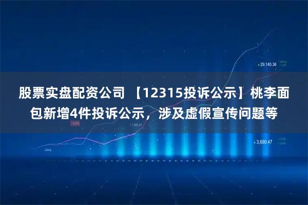 股票实盘配资公司 【12315投诉公示】桃李面包新增4件投诉公示，涉及虚假宣传问题等