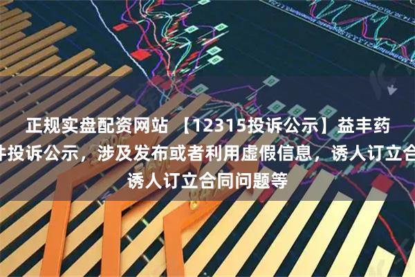 正规实盘配资网站 【12315投诉公示】益丰药房新增4件投诉公示，涉及发布或者利用虚假信息，诱人订立合同问题等