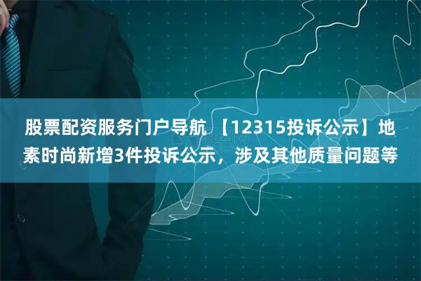 股票配资服务门户导航 【12315投诉公示】地素时尚新增3件投诉公示，涉及其他质量问题等