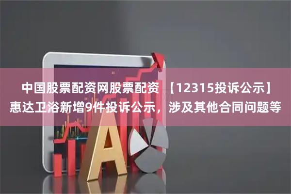 中国股票配资网股票配资 【12315投诉公示】惠达卫浴新增9件投诉公示，涉及其他合同问题等