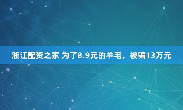 浙江配资之家 为了8.9元的羊毛，被骗13万元