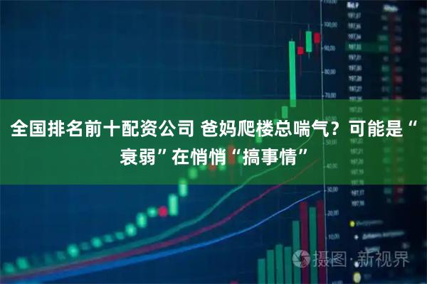 全国排名前十配资公司 爸妈爬楼总喘气？可能是“衰弱”在悄悄“搞事情”