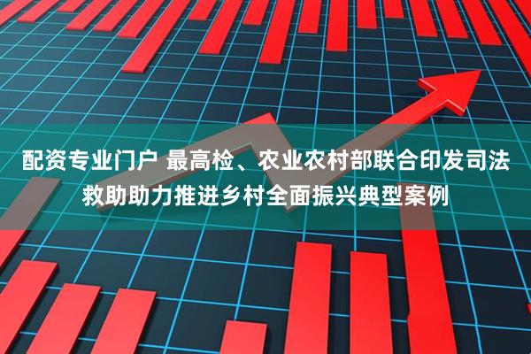 配资专业门户 最高检、农业农村部联合印发司法救助助力推进乡村全面振兴典型案例