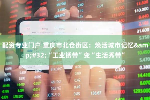配资专业门户 重庆市北仓街区：焕活城市记忆 “工业锈带”变“生活秀带”