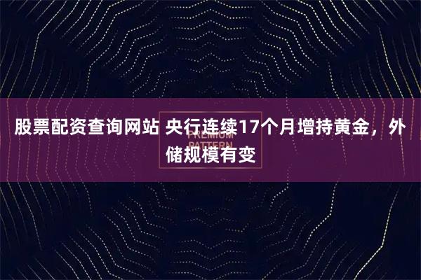 股票配资查询网站 央行连续17个月增持黄金，外储规模有变