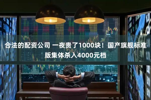 合法的配资公司 一夜贵了1000块！国产旗舰标准版集体杀入4000元档