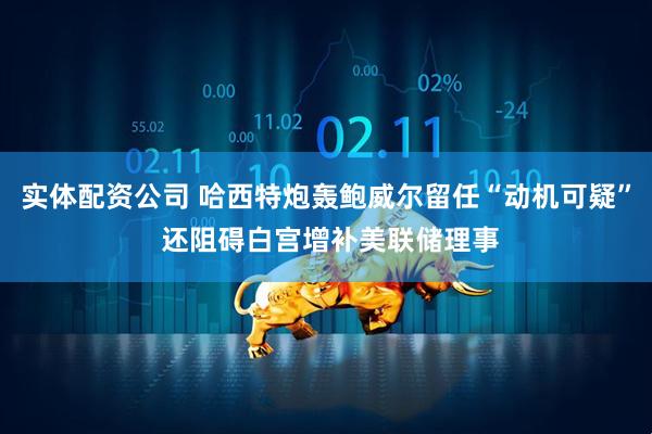 实体配资公司 哈西特炮轰鲍威尔留任“动机可疑” 还阻碍白宫增补美联储理事