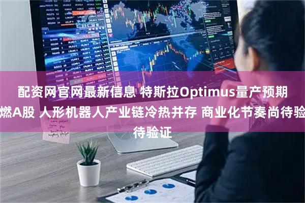 配资网官网最新信息 特斯拉Optimus量产预期点燃A股 人形机器人产业链冷热并存 商业化节奏尚待验证