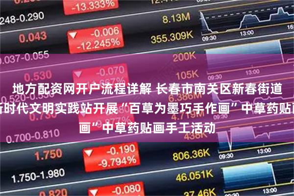 地方配资网开户流程详解 长春市南关区新春街道永长社区新时代文明实践站开展“百草为墨巧手作画”中草药贴画手工活动
